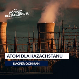 Pekin kontra Moskwa . Kto zbuduje elektrownię jądrową Kazachom? | Na Jedwabnym Szlaku odc. 7, Mateusz Grzeszczuk