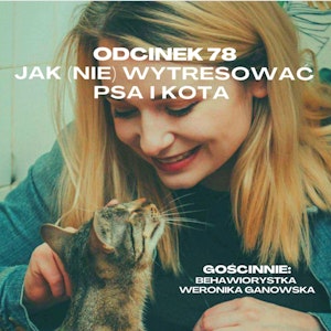 #78 – JAK (NIE) WYTRESOWAĆ PSA I KOTA || GOŚCINNIE: BEHAWIORYSTKA WERONIKA GANOWSKA