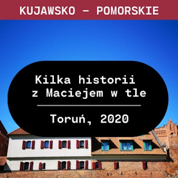 Kujawsko - Pomorskie: Kilka historii z Maciejem w tle (Toruń, 2020)