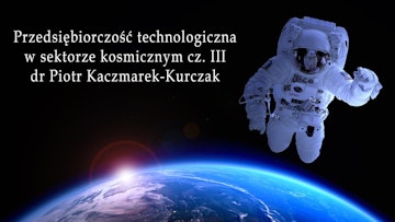 Przedsiębiorczość technologiczna w sektorze kosmicznym III / dr Piotr Kaczmarek-Kurczak