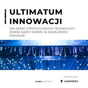 Ultimatum innowacji. Jak sześć strategicznych technologii zmieni każdy biznes w najbliższej dekadzie