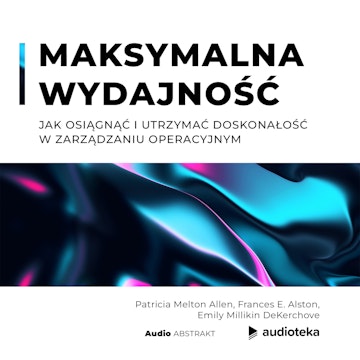 Maksymalna wydajność. Jak osiągnąć i utrzymać doskonałość w zarządzaniu operacyjnym