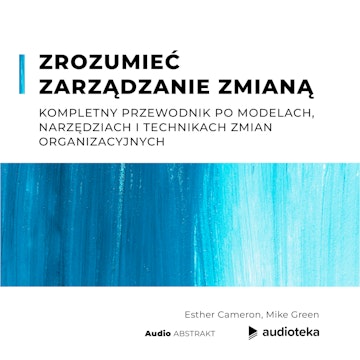 Zrozumieć zarządzanie zmianą. Kompletny przewodnik po modelach, narzędziach i technikach zmian organizacyjnych