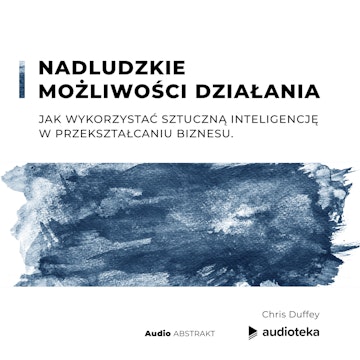 Nadludzkie możliwości działania. Jak wykorzystać sztuczną inteligencję w przekształcaniu biznesu.