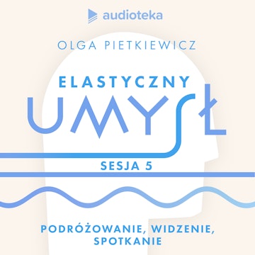 Elastyczny umysł. Sesja 5: podróżowanie, widzenie, spotkanie