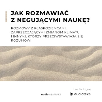 Jak rozmawiać z negującymi naukę? Rozmowy z płaskoziemcami, zaprzeczającymi zmianom klimatu i innymi, którzy przeciwstawiają się rozumowi