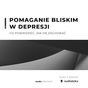 Pomaganie bliskim w depresji. Co powiedzieć, jak się zachować.