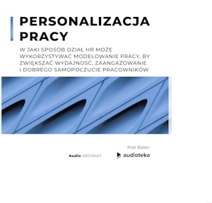 Personalizacja pracy W jaki sposób dział HR może wykorzystywać modelowanie pracy, by zwiększać wydajność, zaangażowanie i dobrego samopoczucie pracowników