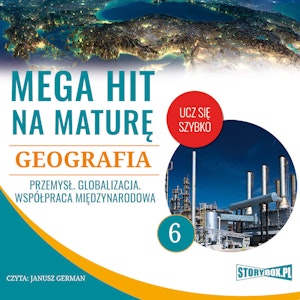 Mega hit na maturę. Geografia 6. Przemysł. Globalizacja. Współpraca międzynarodowa