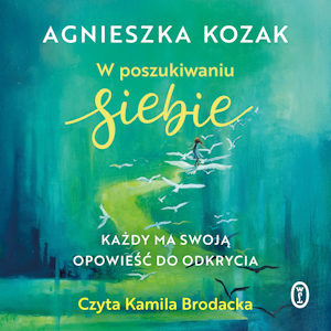 W poszukiwaniu siebie. Każdy ma swoją opowieść do odkrycia, Agnieszka Kozak