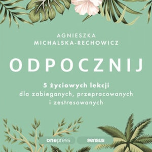 Odpocznij. 5 życiowych lekcji dla zabieganych, przepracowanych i zestresowanych