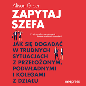 Zapytaj szefa. Jak się dogadać w trudnych sytuacjach z przełożonym, podwładnymi i kolegami z działu