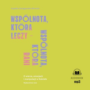 Wspólnota, która leczy - wspólnota, która rani. O wierze, emocjach i manipulacji w Kościele, Angelika Szelągowska-Mironiuk