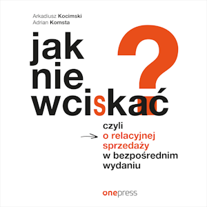 Jak nie wciskać? Czyli o relacyjnej sprzedaży w bezpośrednim wydaniu