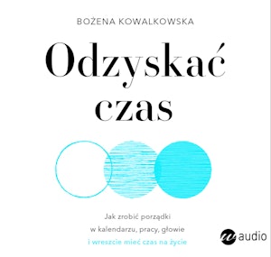 Odzyskać czas. Jak zrobić porządki w kalendarzu, pracy, głowie i wreszcie mieć czas na życie