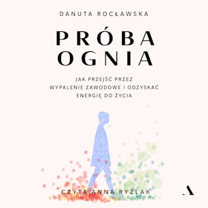 Próba ognia. Jak przejść przez wypalenie zawodowe i odzyskać energię do życia, Danuta Rocławska