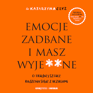 Emocje zadbane i masz wyje**ne. O trudnej sztuce radzenia sobie z uczuciami