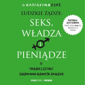 Ludzkie żądze: seks, władza i pieniądze. O trudnej sztuce budowania udanego związku