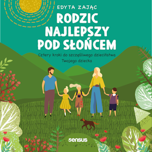 Rodzic najlepszy pod słońcem. Cztery kroki do szczęśliwego dzieciństwa Twojego dziecka