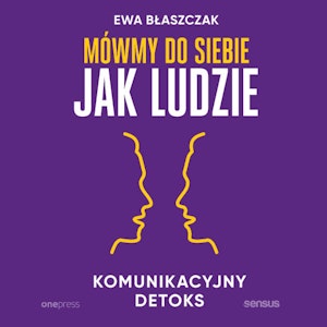 Mówmy do siebie jak ludzie. Komunikacyjny detoks