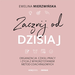 Zacznij od dzisiaj. Organizacja czasu, pracy i życia z wykorzystaniem metod coachingowych