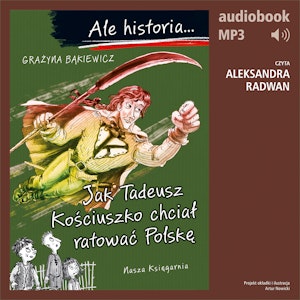 Ale historia... Jak Tadeusz Kościuszko chciał ratować Polskę, Grażyna Bąkiewicz