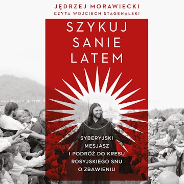 Szykuj sanie latem. Syberyjski mesjasz i podróż do kresu rosyjskiego snu o zbawieniu audiobook, Jędrzej Morawiecki