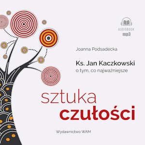 Sztuka czułości. Ksiądz Jan Kaczkowski o tym, co najważniejsze