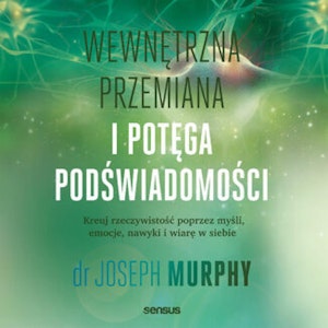 Wewnętrzna przemiana i potęga podświadomości. Kreuj rzeczywistość poprzez myśli, emocje, nawyki i wiarę w siebie, Joseph Murphy