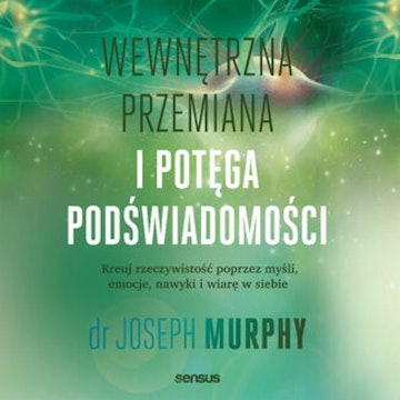 Wewnętrzna przemiana i potęga podświadomości. Kreuj rzeczywistość poprzez myśli, emocje, nawyki i wiarę w siebie, Joseph Murphy