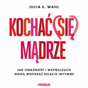 Kochać (się) mądrze. Jak uważność i współczucie mogą wspierać relacje intymne