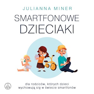 Smartfonowe dzieciaki. Dla rodziców, których dzieci wychowują się w świecie smartfonów