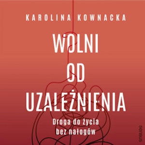 Wolni od uzależnienia. Droga do życia bez nałogów, Karolina Kownacka