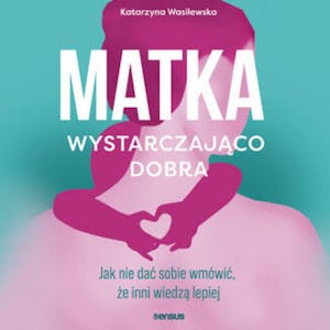 Matka wystarczająco dobra. Jak nie dać sobie wmówić, że inni wiedzą lepiej, Katarzyna Wasilewska