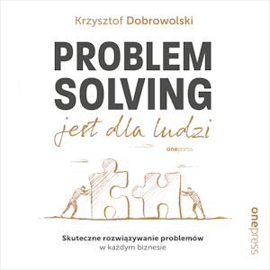 Problem Solving jest dla ludzi. Skuteczne rozwiązywanie problemów w każdym biznesie