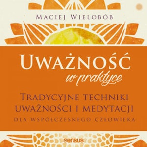 Uważność w praktyce. Tradycyjne techniki uważności i medytacji dla współczesnego człowieka