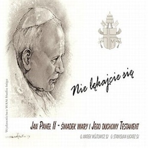 Nie lękajcie się! Jan Paweł II - świadek wiary i Jego Duchowy Testament