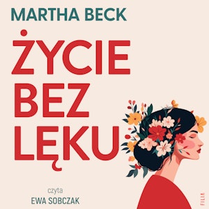 Życie bez lęku. Ulecz rany, pokonaj traumy i odzyskaj sens życia, Martha Beck
