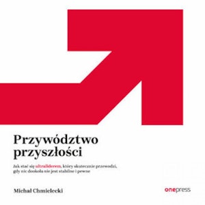 Przywództwo przyszłości. Jak stać się ultraliderem, który skutecznie przewodzi gdy nic dookoła nie jest stabilne i pewne