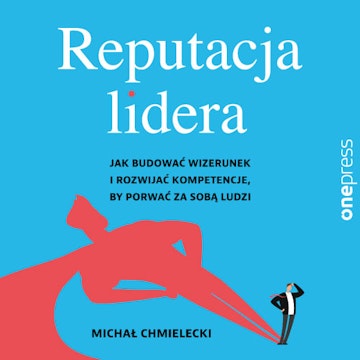 Reputacja lidera. Jak budować wizerunek i rozwijać kompetencje, by porwać za sobą ludzi