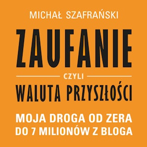 Zaufanie, czyli waluta przyszłości. Moja droga od zera do 7 milionów z bloga