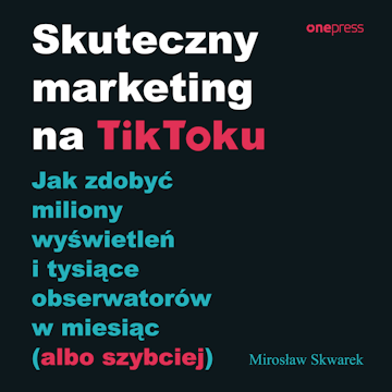 Skuteczny marketing na TikToku. Jak zdobyć miliony wyświetleń i tysiące obserwatorów w miesiąc (albo szybciej)