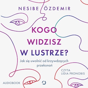 Kogo widzisz w lustrze? Jak się uwolnić od krzywdzących przekonań