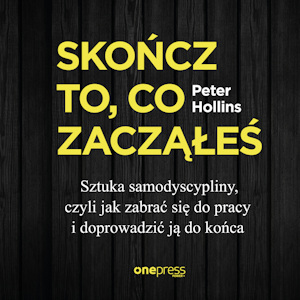 Skończ to, co zacząłeś. Sztuka samodyscypliny, czyli jak zabrać się do pracy i doprowadzić ją do końca