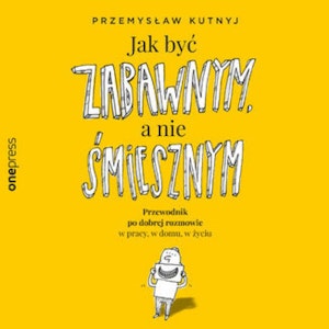 Jak być zabawnym, a nie śmiesznym. Przewodnik po dobrej rozmowie w pracy, w domu, w życiu