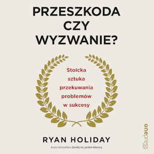 Przeszkoda czy wyzwanie? Stoicka sztuka przekuwania problemów w sukcesy