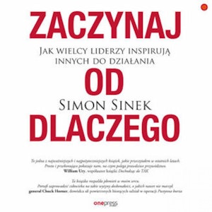 Zaczynaj od DLACZEGO. Jak wielcy liderzy inspirują innych do działania