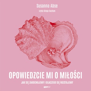 Opowiedzcie mi o miłości. Jak się zakochujemy i dlaczego się rozstajemy