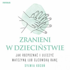 Zranieni w dzieciństwie. Jak rozpoznać i uleczyć matczyną lub ojcowską ranę