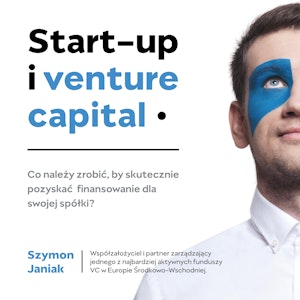 Start-up i venture capital. Co należy zrobić, by skutecznie pozyskać finansowanie dla swojej spółki?